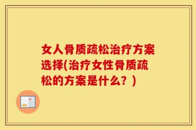 女人骨质疏松治疗方案选择(治疗女性骨质疏松的方案是什么？)