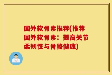 国外软骨素推荐(推荐国外软骨素：提高关节柔韧性与骨骼健康)
