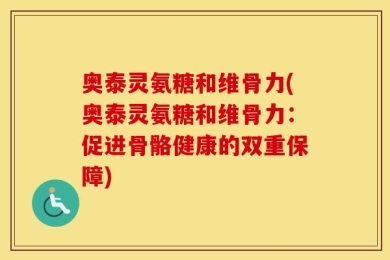 奥泰灵氨糖和维骨力(奥泰灵氨糖和维骨力：促进骨骼健康的双重保障)