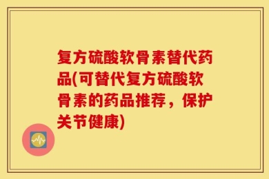 复方硫酸软骨素替代药品(可替代复方硫酸软骨素的药品推荐，保护关节健康)