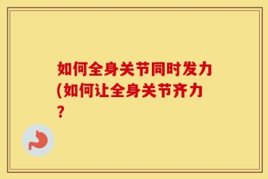 如何全身关节同时发力(如何让全身关节齐力？
