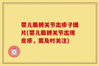 婴儿胳膊关节出疹子图片(婴儿胳膊关节出现皮疹，需及时关注)
