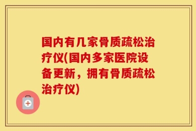 国内有几家骨质疏松治疗仪(国内多家医院设备更新，拥有骨质疏松治疗仪)