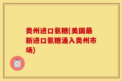 奥州进口氨糖(美国最新进口氨糖涌入奥州市场)
