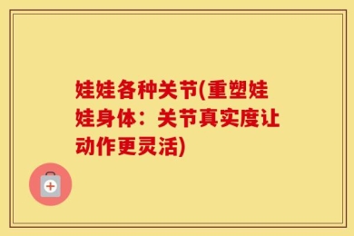 娃娃各种关节(重塑娃娃身体：关节真实度让动作更灵活)