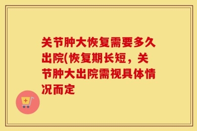 关节肿大恢复需要多久出院(恢复期长短，关节肿大出院需视具体情况而定