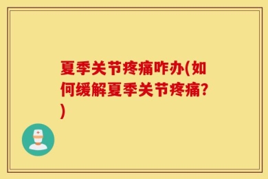 夏季关节疼痛咋办(如何缓解夏季关节疼痛？)