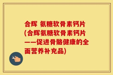 合辉 氨糖软骨素钙片(合辉氨糖软骨素钙片——促进骨骼健康的全面营养补充品)