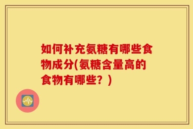 如何补充氨糖有哪些食物成分(氨糖含量高的食物有哪些？)