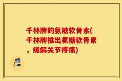 千林牌的氨糖软骨素(千林牌推出氨糖软骨素，缓解关节疼痛)