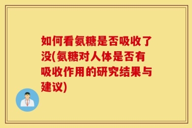 如何看氨糖是否吸收了没(氨糖对人体是否有吸收作用的研究结果与建议)