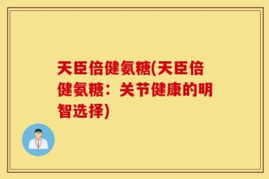 天臣倍健氨糖(天臣倍健氨糖：关节健康的明智选择)
