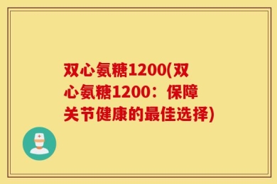 双心氨糖1200(双心氨糖1200：保障关节健康的最佳选择)