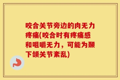 咬合关节旁边的肉无力疼痛(咬合时有疼痛感和咀嚼无力，可能为颞下颌关节紊乱)