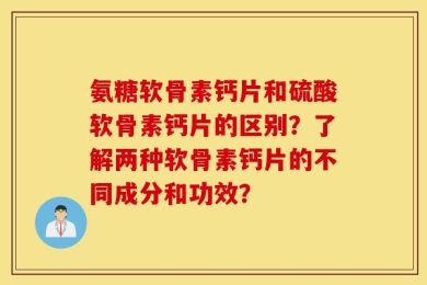 氨糖软骨素钙片和硫酸软骨素钙片的区别？了解两种软骨素钙片的不同成分和功效？