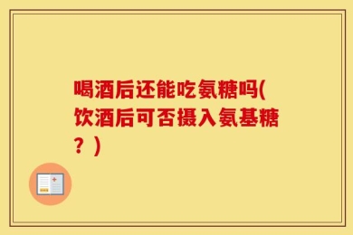 喝酒后还能吃氨糖吗(饮酒后可否摄入氨基糖？)