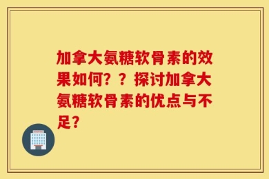 加拿大氨糖软骨素的效果如何？？探讨加拿大氨糖软骨素的优点与不足？