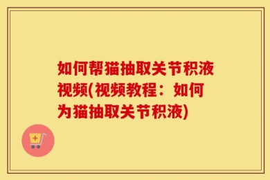 如何帮猫抽取关节积液视频(视频教程：如何为猫抽取关节积液)