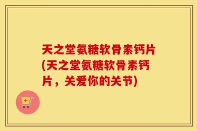 天之堂氨糖软骨素钙片(天之堂氨糖软骨素钙片，关爱你的关节)