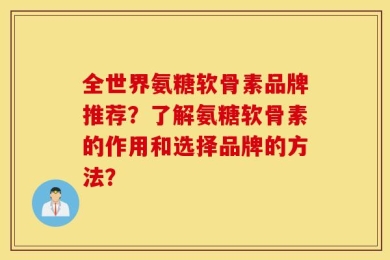 全世界氨糖软骨素品牌推荐？了解氨糖软骨素的作用和选择品牌的方法？
