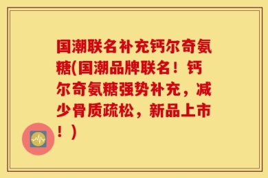 国潮联名补充钙尔奇氨糖(国潮品牌联名！钙尔奇氨糖强势补充，减少骨质疏松，新品上市！)