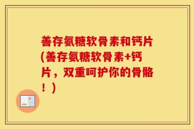 善存氨糖软骨素和钙片(善存氨糖软骨素+钙片，双重呵护你的骨骼！)