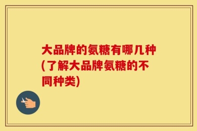 大品牌的氨糖有哪几种(了解大品牌氨糖的不同种类)