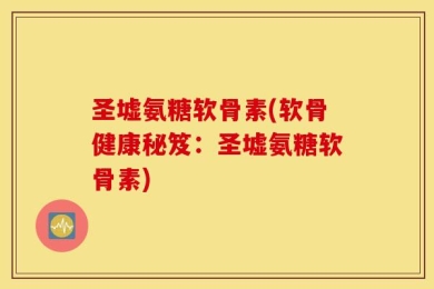 圣墟氨糖软骨素(软骨健康秘笈：圣墟氨糖软骨素)