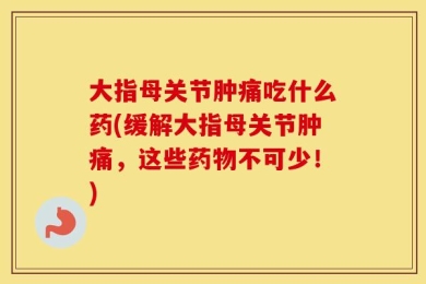 大指母关节肿痛吃什么药(缓解大指母关节肿痛，这些药物不可少！)