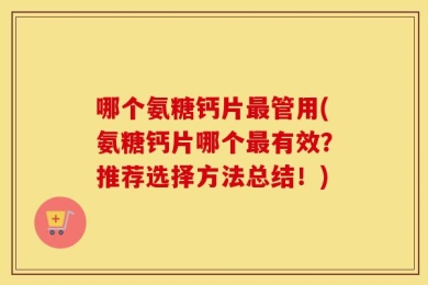 哪个氨糖钙片最管用(氨糖钙片哪个最有效？推荐选择方法总结！)