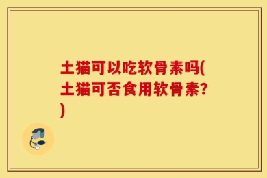 土猫可以吃软骨素吗(土猫可否食用软骨素？)