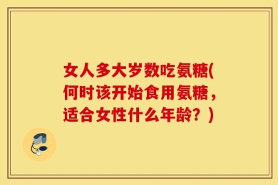 女人多大岁数吃氨糖(何时该开始食用氨糖，适合女性什么年龄？)