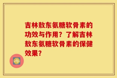 吉林敖东氨糖软骨素的功效与作用？了解吉林敖东氨糖软骨素的保健效果？