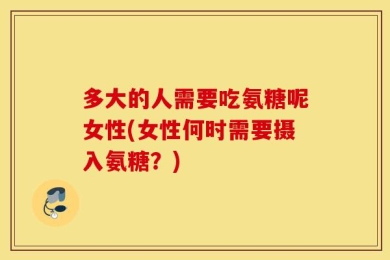 多大的人需要吃氨糖呢女性(女性何时需要摄入氨糖？)