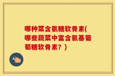 哪种菜含氨糖软骨素(哪些蔬菜中富含氨基葡萄糖软骨素？)
