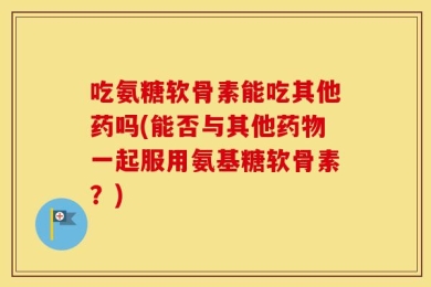 吃氨糖软骨素能吃其他药吗(能否与其他药物一起服用氨基糖软骨素？)