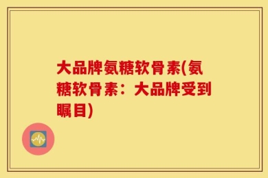 大品牌氨糖软骨素(氨糖软骨素：大品牌受到瞩目)