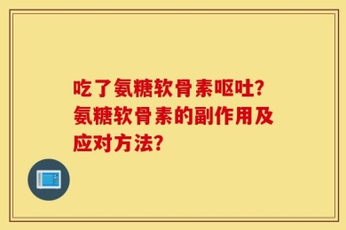 吃了氨糖软骨素呕吐？氨糖软骨素的副作用及应对方法？