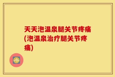 天天泡温泉腿关节疼痛(泡温泉治疗腿关节疼痛)
