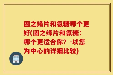 固之缘片和氨糖哪个更好(固之缘片和氨糖：哪个更适合你？-以您为中心的详细比较)
