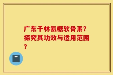 广东千林氨糖软骨素？探究其功效与适用范围？