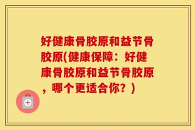 好健康骨胶原和益节骨胶原(健康保障：好健康骨胶原和益节骨胶原，哪个更适合你？)