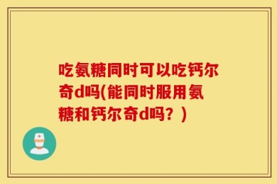 吃氨糖同时可以吃钙尔奇d吗(能同时服用氨糖和钙尔奇d吗？)