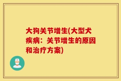 大狗关节增生(大型犬疾病：关节增生的原因和治疗方案)