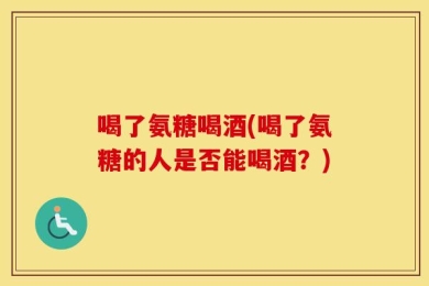 喝了氨糖喝酒(喝了氨糖的人是否能喝酒？)