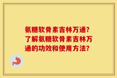 氨糖软骨素吉林万通？了解氨糖软骨素吉林万通的功效和使用方法？
