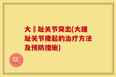 大踇趾关节突出(大踵趾关节隆起的治疗方法及预防措施)