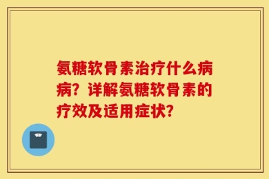 氨糖软骨素治疗什么病病？详解氨糖软骨素的疗效及适用症状？