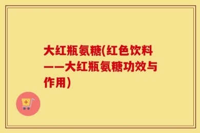 大红瓶氨糖(红色饮料——大红瓶氨糖功效与作用)