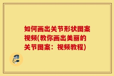 如何画出关节形状图案视频(教你画出美丽的关节图案：视频教程)